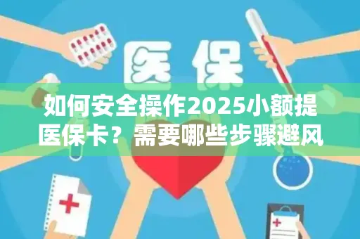 如何安全操作2025小额提医保卡？需要哪些步骤避风险？